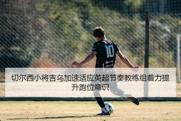切尔西小将吉乌加速适应英超节奏教练组着力提升跑位意识