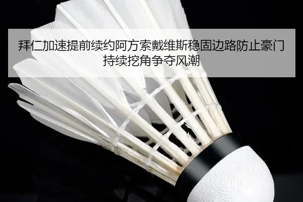 拜仁加速提前续约阿方索戴维斯稳固边路防止豪门持续挖角争夺风潮