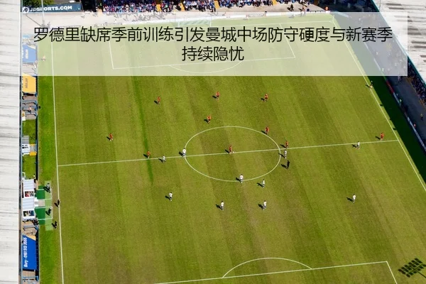 罗德里缺席季前训练引发曼城中场防守硬度与新赛季持续隐忧