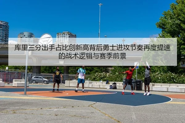 库里三分出手占比创新高背后勇士进攻节奏再度提速的战术逻辑与赛季前景